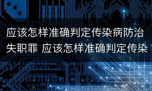 应该怎样准确判定传染病防治失职罪 应该怎样准确判定传染病防治失职罪