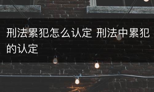 刑法累犯怎么认定 刑法中累犯的认定