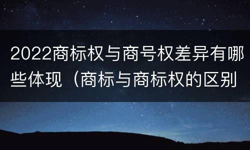 2022商标权与商号权差异有哪些体现（商标与商标权的区别）