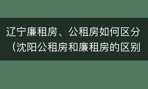 辽宁廉租房、公租房如何区分（沈阳公租房和廉租房的区别）