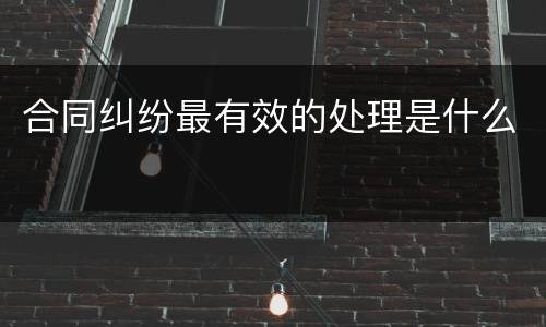 合同纠纷最有效的处理是什么