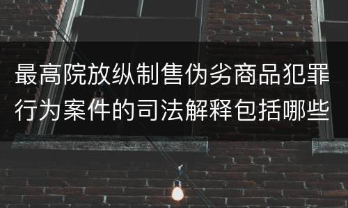 最高院放纵制售伪劣商品犯罪行为案件的司法解释包括哪些规定