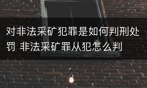 对非法采矿犯罪是如何判刑处罚 非法采矿罪从犯怎么判