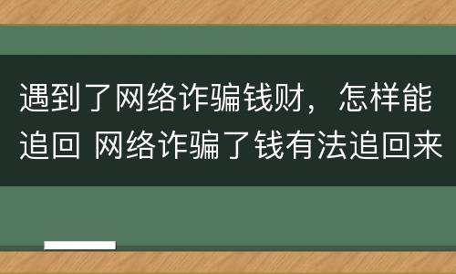 遇到了网络诈骗钱财，怎样能追回 网络诈骗了钱有法追回来吗