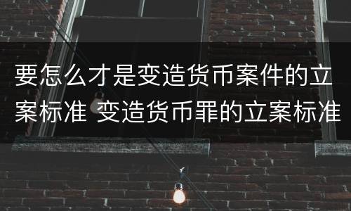 要怎么才是变造货币案件的立案标准 变造货币罪的立案标准