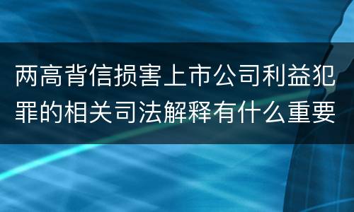 两高背信损害上市公司利益犯罪的相关司法解释有什么重要规定