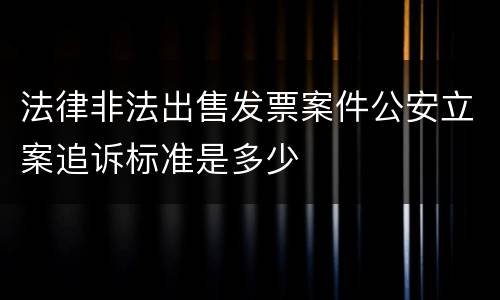 法律非法出售发票案件公安立案追诉标准是多少