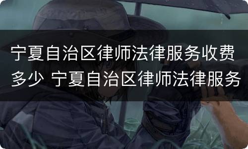宁夏自治区律师法律服务收费多少 宁夏自治区律师法律服务收费多少一个月