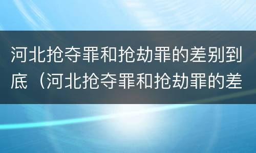 河北抢夺罪和抢劫罪的差别到底（河北抢夺罪和抢劫罪的差别到底多大）