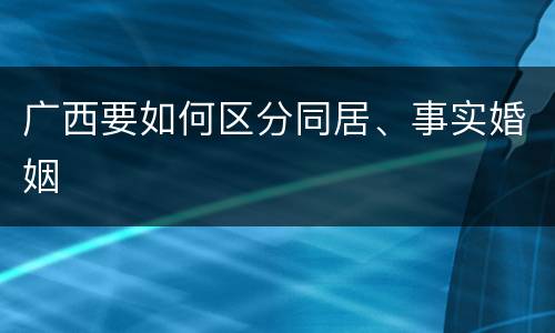 广西要如何区分同居、事实婚姻