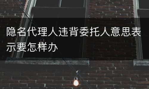 隐名代理人违背委托人意思表示要怎样办