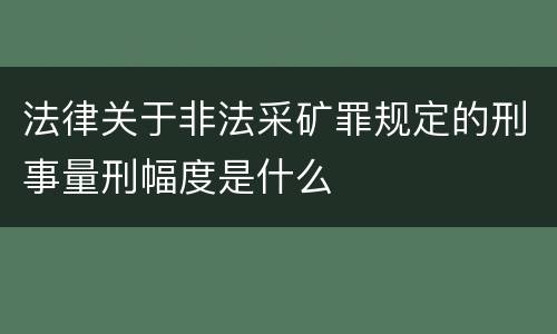 法律关于非法采矿罪规定的刑事量刑幅度是什么