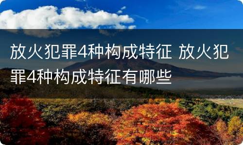 放火犯罪4种构成特征 放火犯罪4种构成特征有哪些