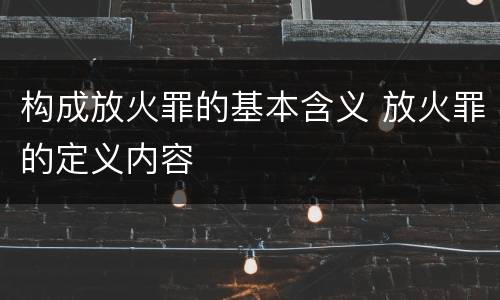 构成放火罪的基本含义 放火罪的定义内容