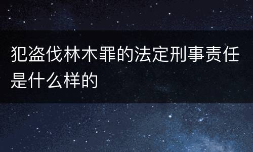 犯盗伐林木罪的法定刑事责任是什么样的