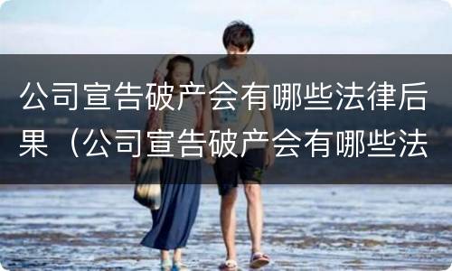 公司宣告破产会有哪些法律后果（公司宣告破产会有哪些法律后果和影响）