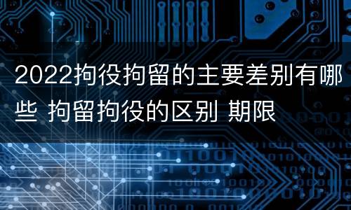 2022拘役拘留的主要差别有哪些 拘留拘役的区别 期限