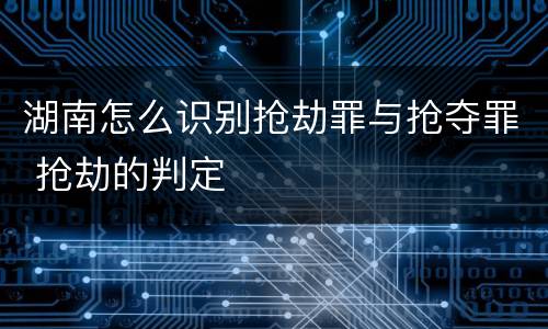 湖南怎么识别抢劫罪与抢夺罪 抢劫的判定