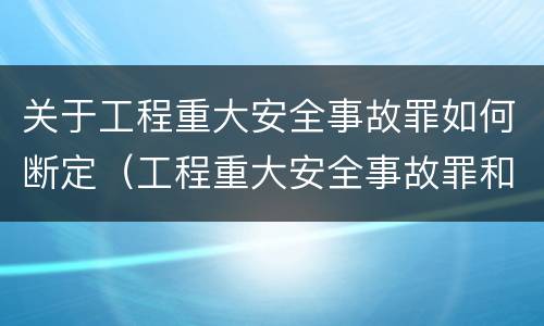 关于工程重大安全事故罪如何断定（工程重大安全事故罪和重大安全事故）