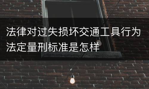 法律对过失损坏交通工具行为法定量刑标准是怎样
