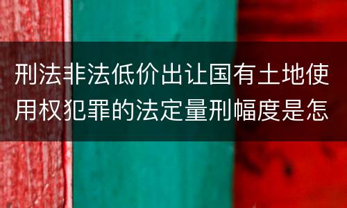 刑法非法低价出让国有土地使用权犯罪的法定量刑幅度是怎样的