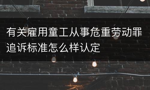 有关雇用童工从事危重劳动罪追诉标准怎么样认定