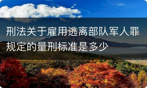 刑法关于雇用逃离部队军人罪规定的量刑标准是多少