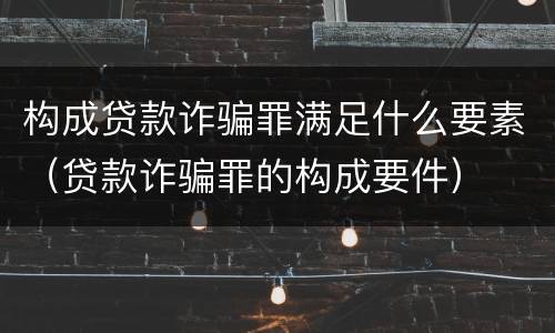 构成贷款诈骗罪满足什么要素（贷款诈骗罪的构成要件）