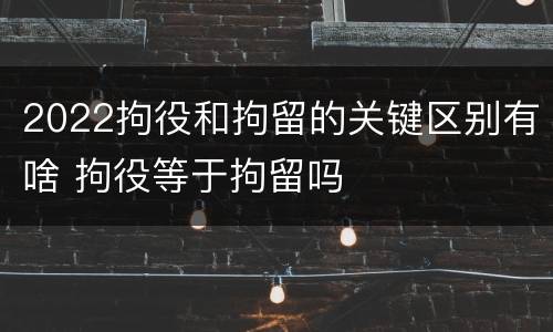 2022拘役和拘留的关键区别有啥 拘役等于拘留吗