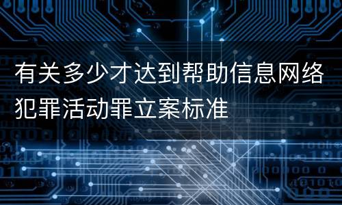 有关多少才达到帮助信息网络犯罪活动罪立案标准