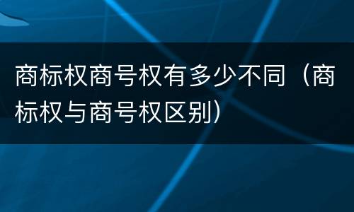 商标权商号权有多少不同（商标权与商号权区别）