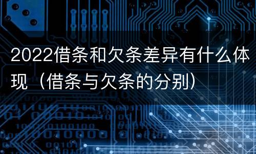 2022借条和欠条差异有什么体现（借条与欠条的分别）