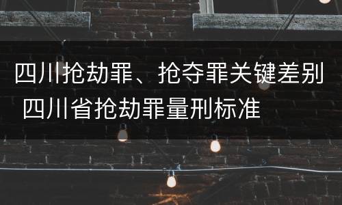 四川抢劫罪、抢夺罪关键差别 四川省抢劫罪量刑标准