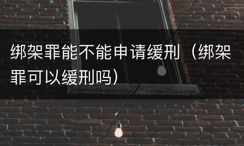 绑架罪能不能申请缓刑（绑架罪可以缓刑吗）