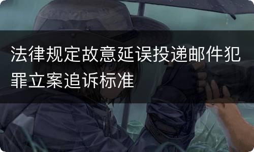 法律规定故意延误投递邮件犯罪立案追诉标准