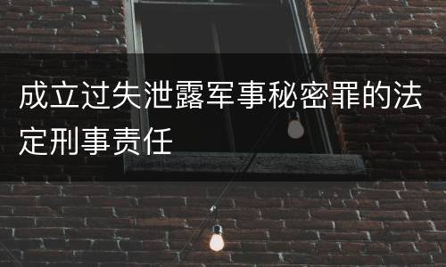 成立过失泄露军事秘密罪的法定刑事责任