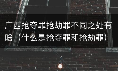 广西抢夺罪抢劫罪不同之处有啥（什么是抢夺罪和抢劫罪）