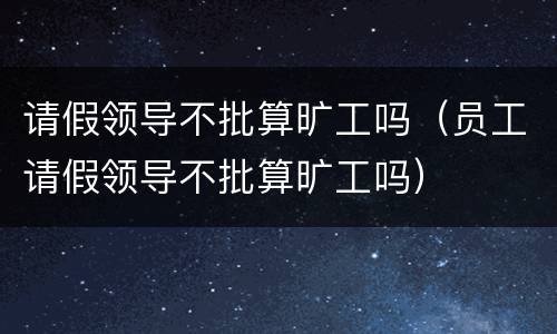 请假领导不批算旷工吗（员工请假领导不批算旷工吗）