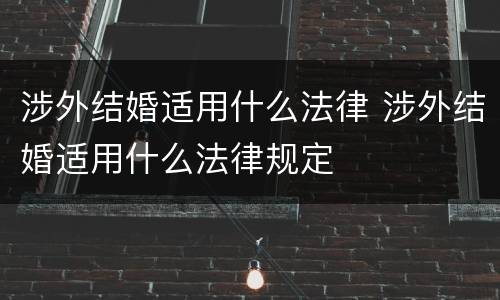 涉外结婚适用什么法律 涉外结婚适用什么法律规定