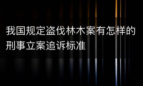 我国规定盗伐林木案有怎样的刑事立案追诉标准