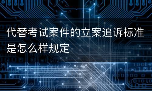 代替考试案件的立案追诉标准是怎么样规定