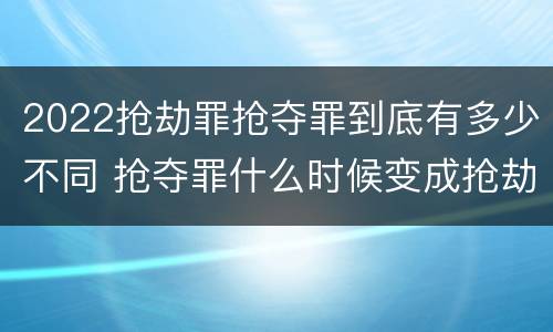 2022抢劫罪抢夺罪到底有多少不同 抢夺罪什么时候变成抢劫罪