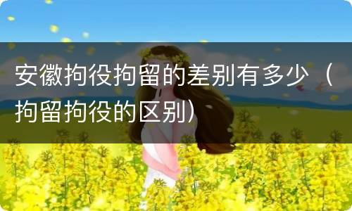 安徽拘役拘留的差别有多少（拘留拘役的区别）