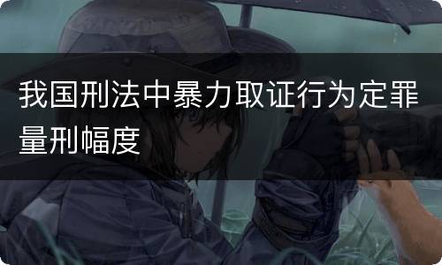 我国刑法中暴力取证行为定罪量刑幅度