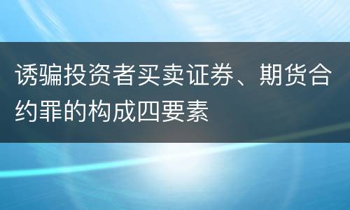 诱骗投资者买卖证券、期货合约罪的构成四要素