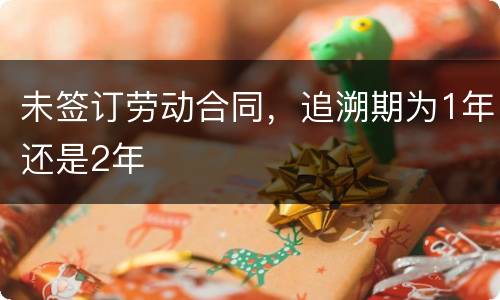 未签订劳动合同，追溯期为1年还是2年