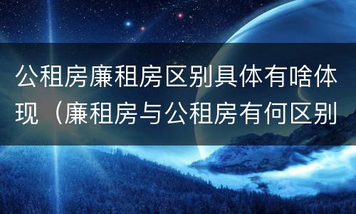 公租房廉租房区别具体有啥体现（廉租房与公租房有何区别）
