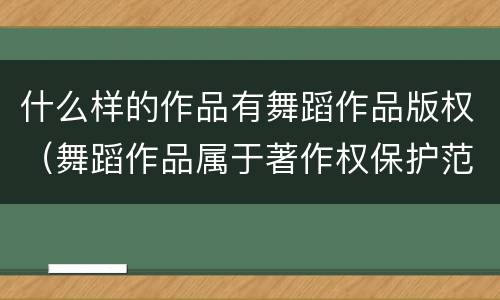 什么样的作品有舞蹈作品版权（舞蹈作品属于著作权保护范围吗）