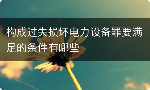 构成过失损坏电力设备罪要满足的条件有哪些