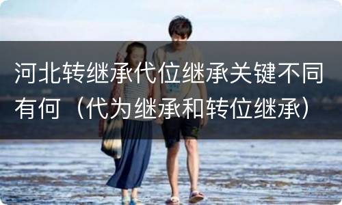 河北转继承代位继承关键不同有何（代为继承和转位继承）